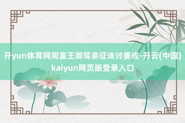 开yun体育网周宣王御驾亲征诛讨姜戎-开云(中国)kaiyun网页版登录入口