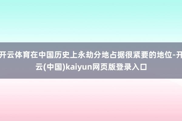 开云体育在中国历史上永劫分地占据很紧要的地位-开云(中国)kaiyun网页版登录入口