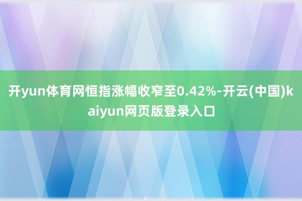 开yun体育网恒指涨幅收窄至0.42%-开云(中国)kaiyun网页版登录入口