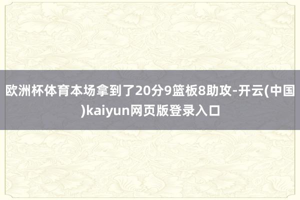 欧洲杯体育本场拿到了20分9篮板8助攻-开云(中国)kaiyun网页版登录入口