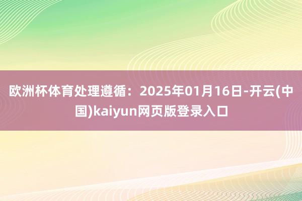 欧洲杯体育处理遵循:2025年01月16日-开云(中国)kaiyun网页版登录入口