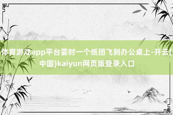 体育游戏app平台霎时一个纸团飞到办公桌上-开云(中国)kaiyun网页版登录入口