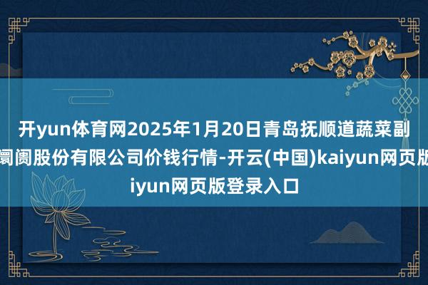 开yun体育网2025年1月20日青岛抚顺道蔬菜副食物批发阛阓股份有限公司价钱行情-开云(中国)kaiyun网页版登录入口