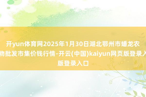 开yun体育网2025年1月30日湖北鄂州市蟠龙农产物批发市集价钱行情-开云(中国)kaiyun网页版登录入口