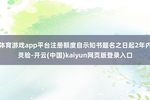 体育游戏app平台注册额度自示知书题名之日起2年内灵验-开云(中国)kaiyun网页版登录入口