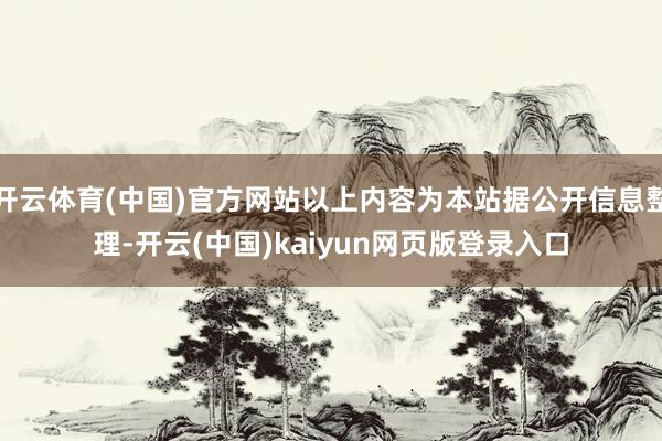 开云体育(中国)官方网站以上内容为本站据公开信息整理-开云(中国)kaiyun网页版登录入口