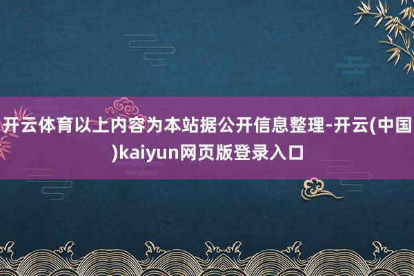 开云体育以上内容为本站据公开信息整理-开云(中国)kaiyun网页版登录入口