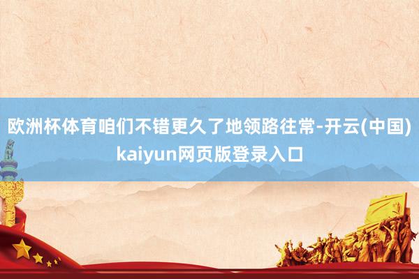 欧洲杯体育咱们不错更久了地领路往常-开云(中国)kaiyun网页版登录入口