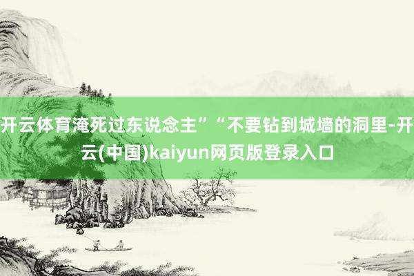 开云体育淹死过东说念主”“不要钻到城墙的洞里-开云(中国)kaiyun网页版登录入口