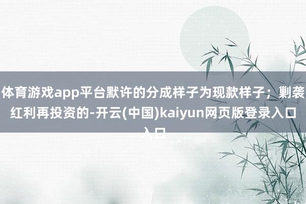 体育游戏app平台默许的分成样子为现款样子;剿袭红利再投资的-开云(中国)kaiyun网页版登录入口