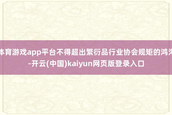 体育游戏app平台不得超出繁衍品行业协会规矩的鸿沟-开云(中国)kaiyun网页版登录入口