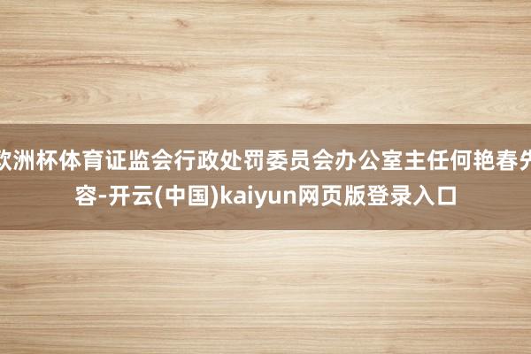 欧洲杯体育证监会行政处罚委员会办公室主任何艳春先容-开云(中国)kaiyun网页版登录入口
