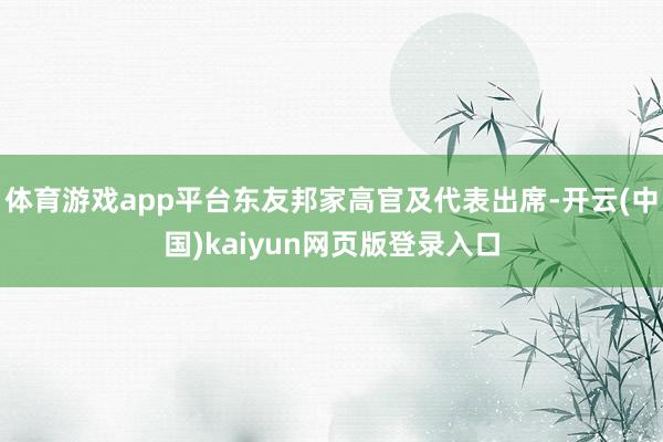 体育游戏app平台东友邦家高官及代表出席-开云(中国)kaiyun网页版登录入口