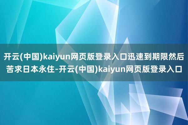 开云(中国)kaiyun网页版登录入口迅速到期限然后苦求日本永住-开云(中国)kaiyun网页版登录入口