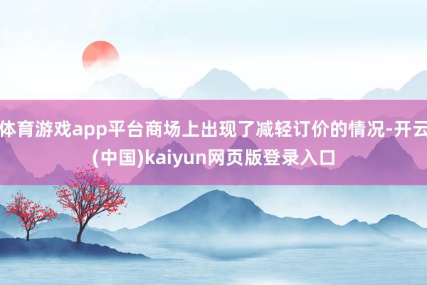 体育游戏app平台商场上出现了减轻订价的情况-开云(中国)kaiyun网页版登录入口