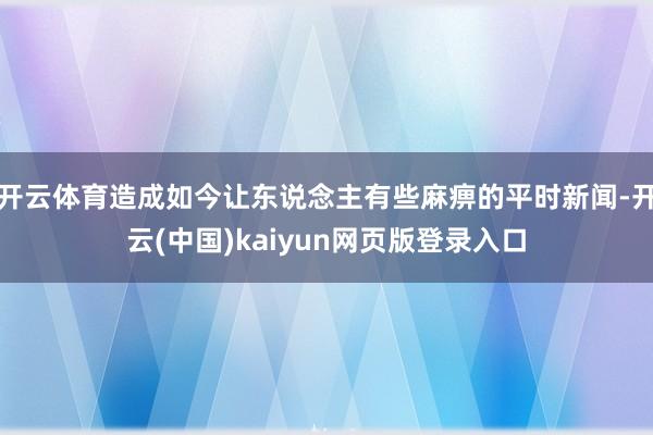 开云体育造成如今让东说念主有些麻痹的平时新闻-开云(中国)kaiyun网页版登录入口