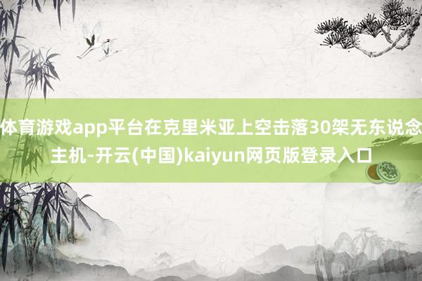 体育游戏app平台在克里米亚上空击落30架无东说念主机-开云(中国)kaiyun网页版登录入口