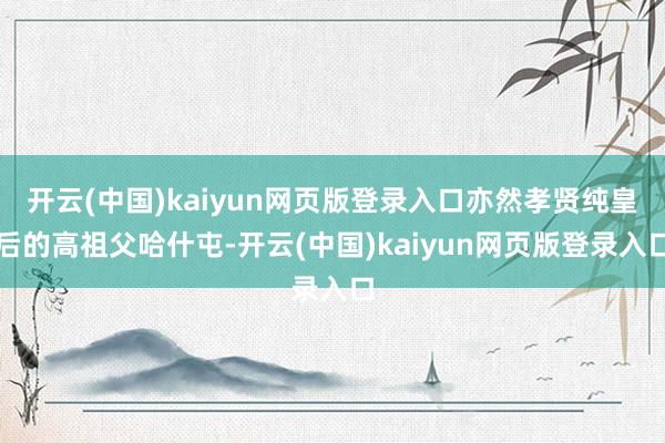 开云(中国)kaiyun网页版登录入口亦然孝贤纯皇后的高祖父哈什屯-开云(中国)kaiyun网页版登录入口