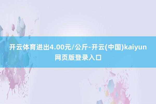 开云体育进出4.00元/公斤-开云(中国)kaiyun网页版登录入口