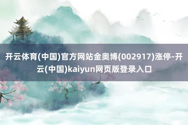 开云体育(中国)官方网站金奥博(002917)涨停-开云(中国)kaiyun网页版登录入口