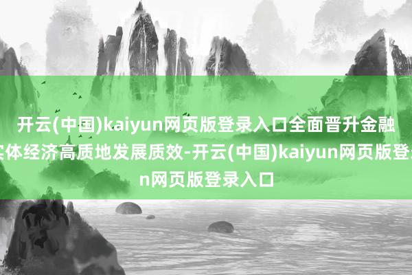 开云(中国)kaiyun网页版登录入口全面晋升金融服求实体经济高质地发展质效-开云(中国)kaiyun网页版登录入口
