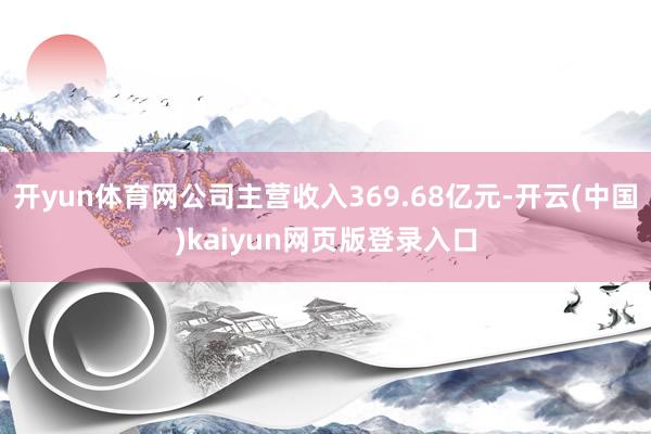 开yun体育网公司主营收入369.68亿元-开云(中国)kaiyun网页版登录入口