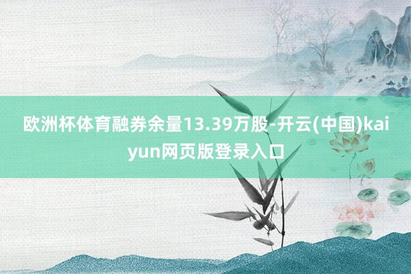 欧洲杯体育融券余量13.39万股-开云(中国)kaiyun网页版登录入口