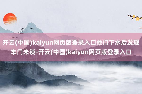 开云(中国)kaiyun网页版登录入口他们下水后发现车门未锁-开云(中国)kaiyun网页版登录入口