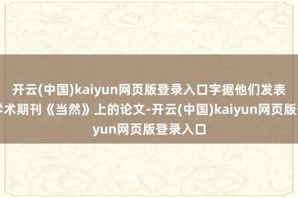 开云(中国)kaiyun网页版登录入口字据他们发表在顶尖学术期刊《当然》上的论文-开云(中国)kaiyun网页版登录入口