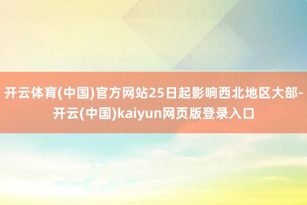 开云体育(中国)官方网站25日起影响西北地区大部-开云(中国)kaiyun网页版登录入口