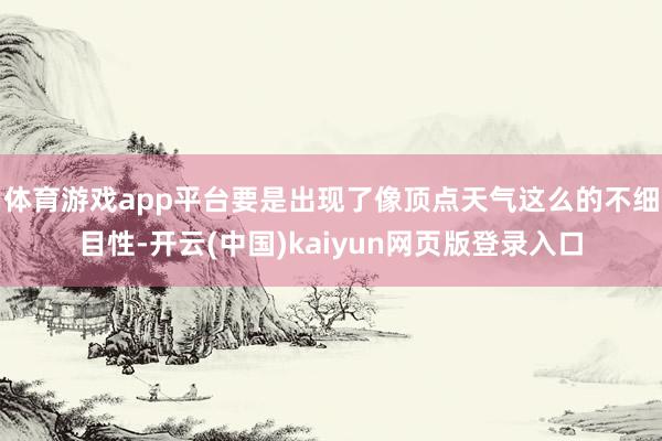 体育游戏app平台要是出现了像顶点天气这么的不细目性-开云(中国)kaiyun网页版登录入口