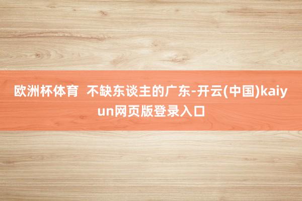 欧洲杯体育  不缺东谈主的广东-开云(中国)kaiyun网页版登录入口