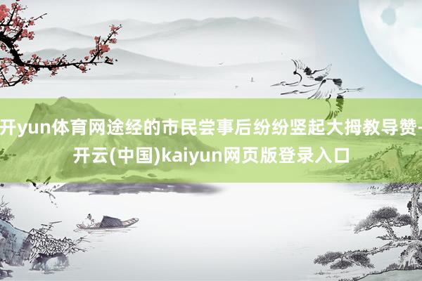 开yun体育网途经的市民尝事后纷纷竖起大拇教导赞-开云(中国)kaiyun网页版登录入口