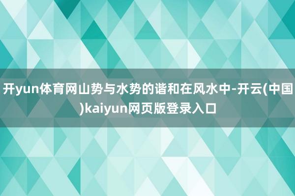 开yun体育网山势与水势的谐和在风水中-开云(中国)kaiyun网页版登录入口