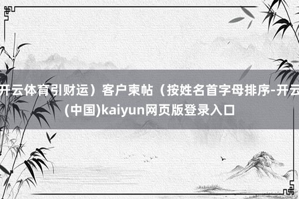 开云体育引财运）客户柬帖（按姓名首字母排序-开云(中国)kaiyun网页版登录入口