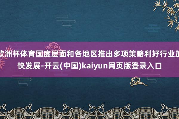 欧洲杯体育国度层面和各地区推出多项策略利好行业加快发展-开云(中国)kaiyun网页版登录入口