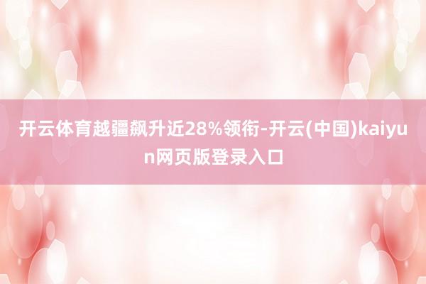 开云体育越疆飙升近28%领衔-开云(中国)kaiyun网页版登录入口