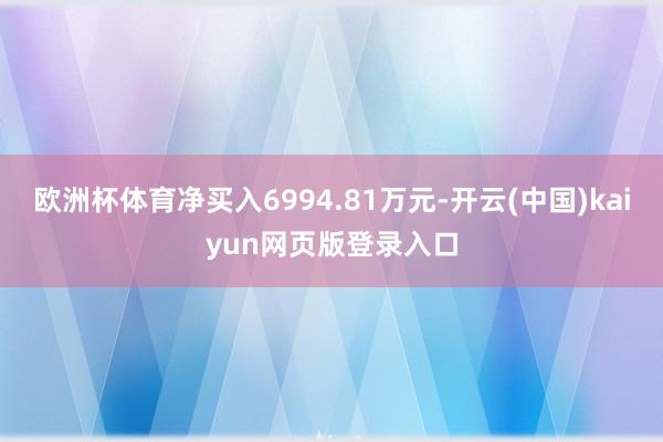 欧洲杯体育净买入6994.81万元-开云(中国)kaiyun网页版登录入口