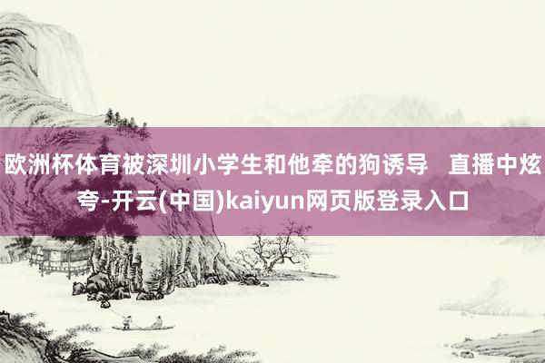 欧洲杯体育被深圳小学生和他牵的狗诱导   直播中炫夸-开云(中国)kaiyun网页版登录入口