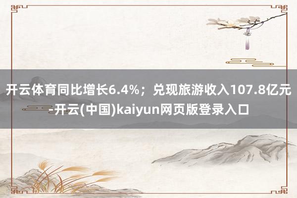 开云体育同比增长6.4%；兑现旅游收入107.8亿元-开云(中国)kaiyun网页版登录入口