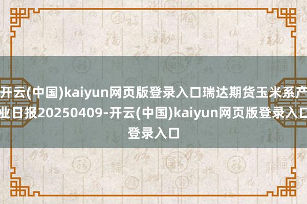 开云(中国)kaiyun网页版登录入口瑞达期货玉米系产业日报20250409-开云(中国)kaiyun网页版登录入口
