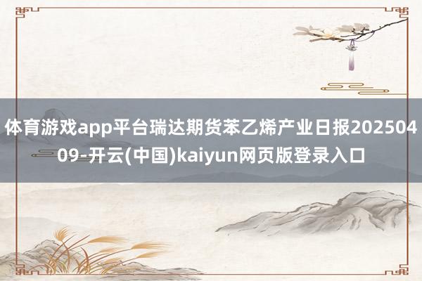 体育游戏app平台瑞达期货苯乙烯产业日报20250409-开云(中国)kaiyun网页版登录入口