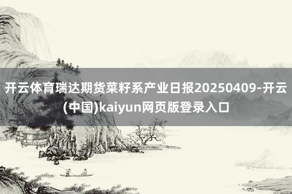 开云体育瑞达期货菜籽系产业日报20250409-开云(中国)kaiyun网页版登录入口