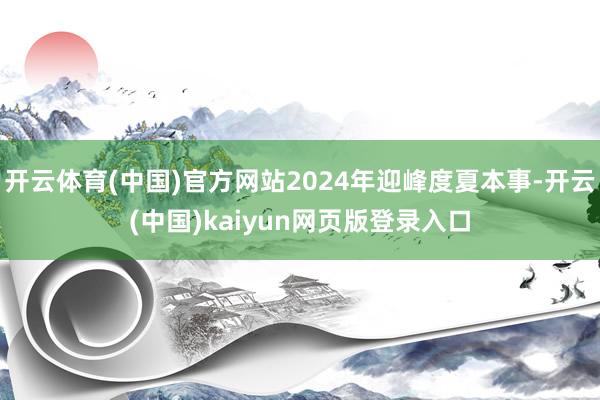 开云体育(中国)官方网站2024年迎峰度夏本事-开云(中国)kaiyun网页版登录入口