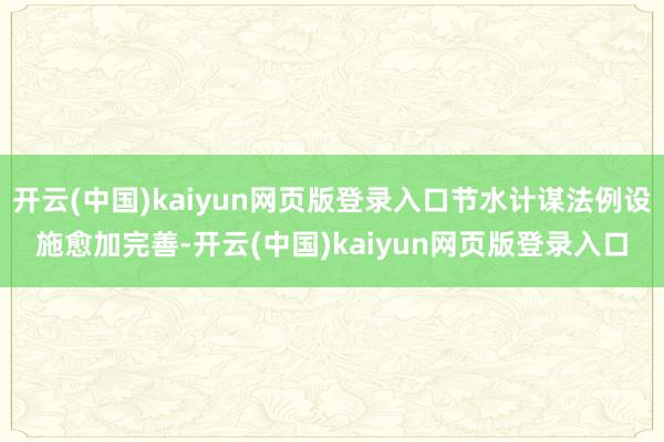 开云(中国)kaiyun网页版登录入口节水计谋法例设施愈加完善-开云(中国)kaiyun网页版登录入口