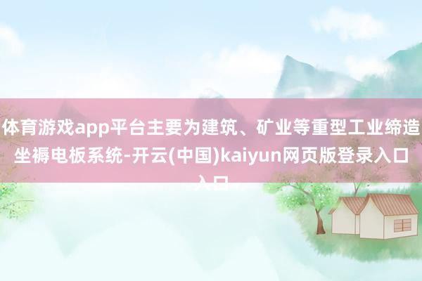 体育游戏app平台主要为建筑、矿业等重型工业缔造坐褥电板系统-开云(中国)kaiyun网页版登录入口