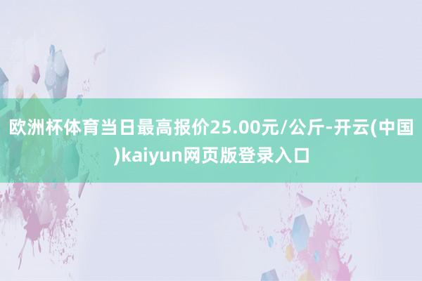 欧洲杯体育当日最高报价25.00元/公斤-开云(中国)kaiyun网页版登录入口