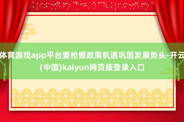 体育游戏app平台要抢握政策机遇巩固发展势头-开云(中国)kaiyun网页版登录入口
