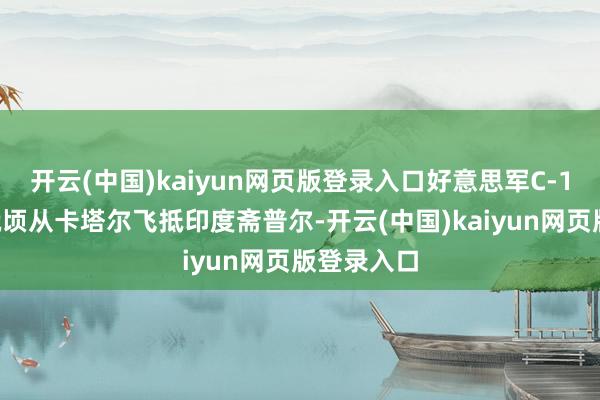 开云(中国)kaiyun网页版登录入口好意思军C-17输送机俄顷从卡塔尔飞抵印度斋普尔-开云(中国)kaiyun网页版登录入口