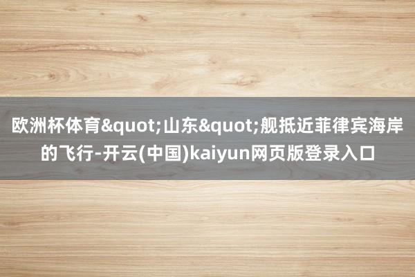欧洲杯体育"山东"舰抵近菲律宾海岸的飞行-开云(中国)kaiyun网页版登录入口